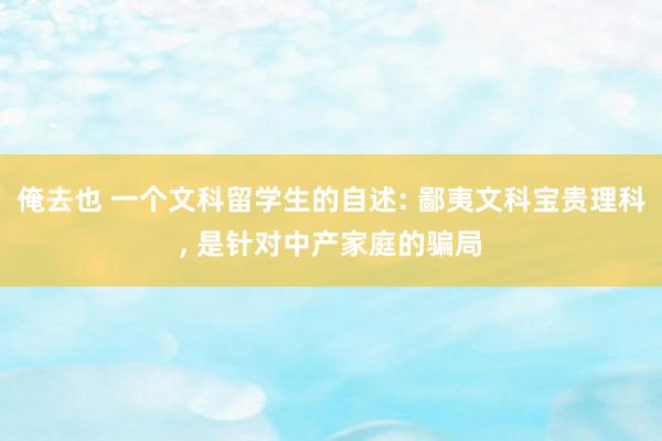 俺去也 一个文科留学生的自述: 鄙夷文科宝贵理科, 是针对中产家庭的骗局