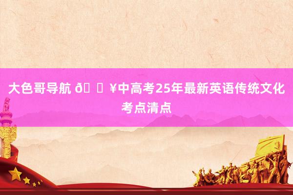 大色哥导航 🔥中高考25年最新英语传统文化考点清点