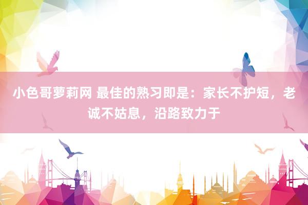小色哥萝莉网 最佳的熟习即是：家长不护短，老诚不姑息，沿路致力于
