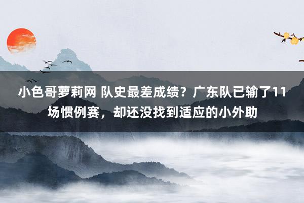 小色哥萝莉网 队史最差成绩？广东队已输了11场惯例赛，却还没找到适应的小外助