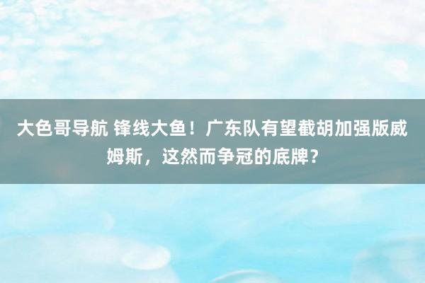 大色哥导航 锋线大鱼！广东队有望截胡加强版威姆斯，这然而争冠的底牌？