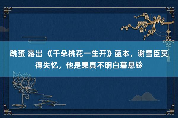 跳蛋 露出 《千朵桃花一生开》蓝本，谢雪臣莫得失忆，他是果真不明白暮悬铃