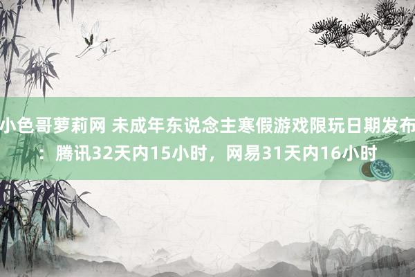 小色哥萝莉网 未成年东说念主寒假游戏限玩日期发布：腾讯32天内15小时，网易31天内16小时