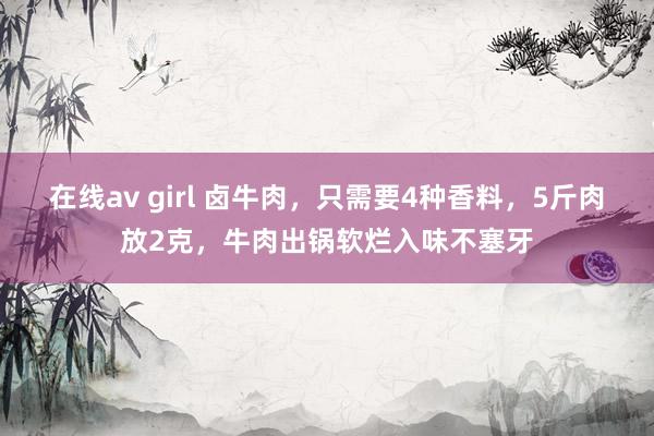 在线av girl 卤牛肉，只需要4种香料，5斤肉放2克，牛肉出锅软烂入味不塞牙