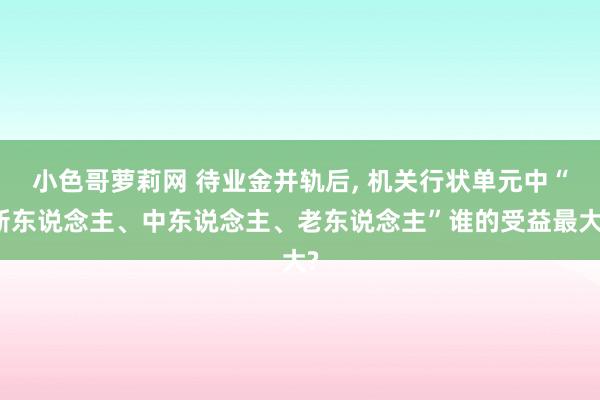 小色哥萝莉网 待业金并轨后, 机关行状单元中“新东说念主、中东说念主、老东说念主”谁的受益最大?