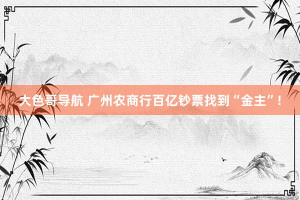 大色哥导航 广州农商行百亿钞票找到“金主”!