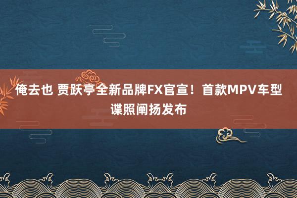 俺去也 贾跃亭全新品牌FX官宣！首款MPV车型谍照阐扬发布