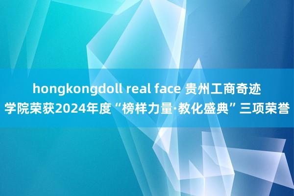 hongkongdoll real face 贵州工商奇迹学院荣获2024年度“榜样力量·教化盛典”三项荣誉