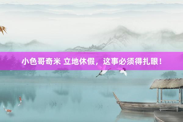 小色哥奇米 立地休假，这事必须得扎眼！