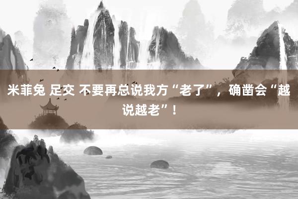 米菲兔 足交 不要再总说我方“老了”，确凿会“越说越老”！