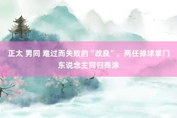 正太 男同 难过而失败的“改良”，两任排球掌门东说念主同归殊涂