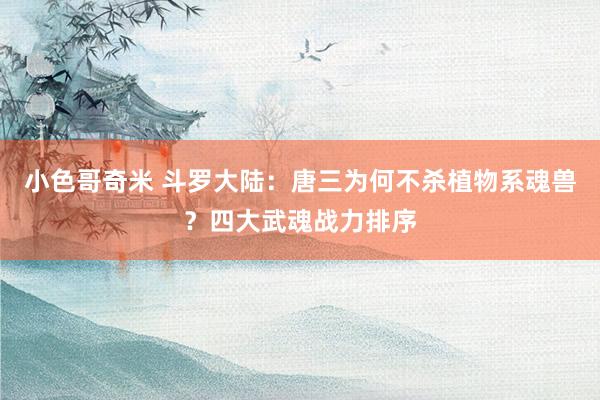 小色哥奇米 斗罗大陆：唐三为何不杀植物系魂兽？四大武魂战力排序