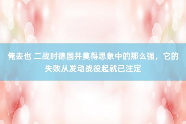 俺去也 二战时德国并莫得思象中的那么强，它的失败从发动战役起就已注定