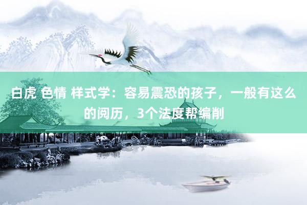 白虎 色情 样式学：容易震恐的孩子，一般有这么的阅历，3个法度帮编削