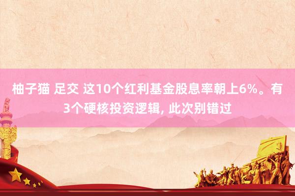 柚子猫 足交 这10个红利基金股息率朝上6%。有3个硬核投资逻辑, 此次别错过