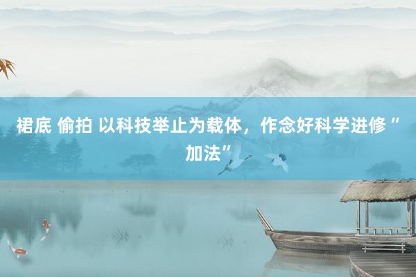 裙底 偷拍 以科技举止为载体，作念好科学进修“加法”