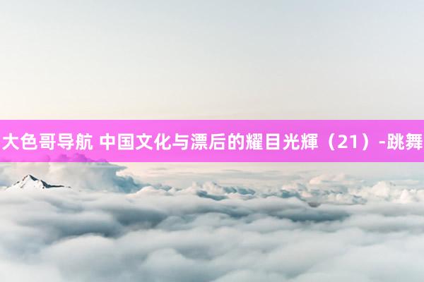 大色哥导航 中国文化与漂后的耀目光輝（21）-跳舞