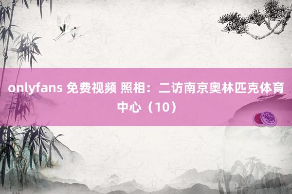 onlyfans 免费视频 照相：二访南京奥林匹克体育中心（10）