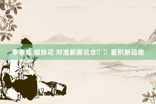 李春城 姐妹花 对准新赛说念  蓄积新动能