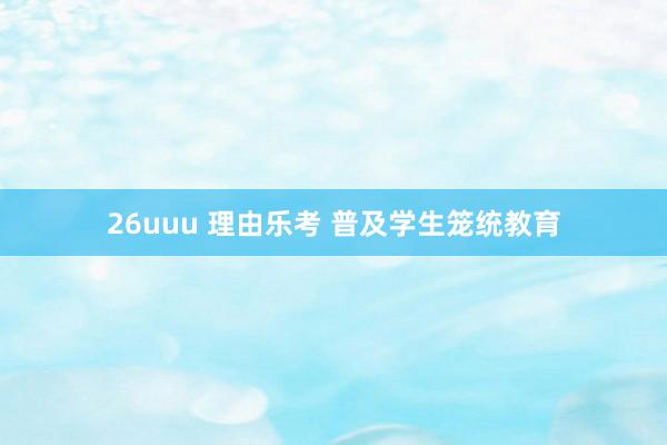 26uuu 理由乐考 普及学生笼统教育