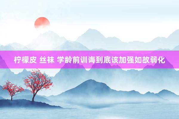 柠檬皮 丝袜 学龄前训诲到底该加强如故弱化