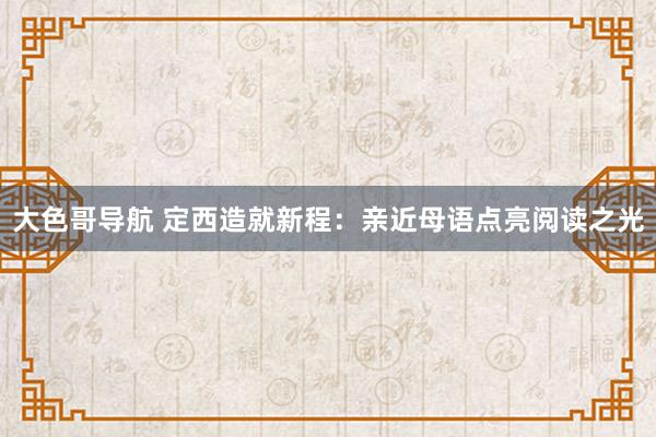 大色哥导航 定西造就新程：亲近母语点亮阅读之光