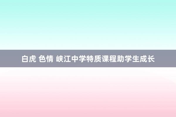 白虎 色情 峡江中学特质课程助学生成长