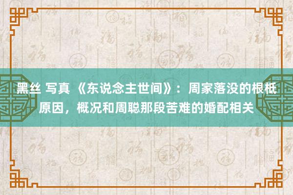 黑丝 写真 《东说念主世间》：周家落没的根柢原因，概况和周聪那段苦难的婚配相关