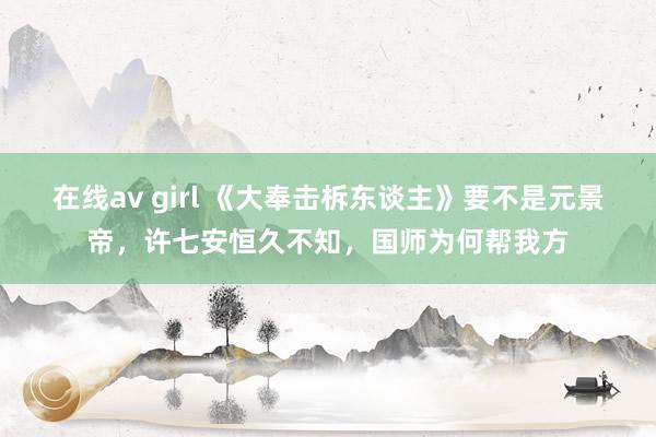 在线av girl 《大奉击柝东谈主》要不是元景帝，许七安恒久不知，国师为何帮我方