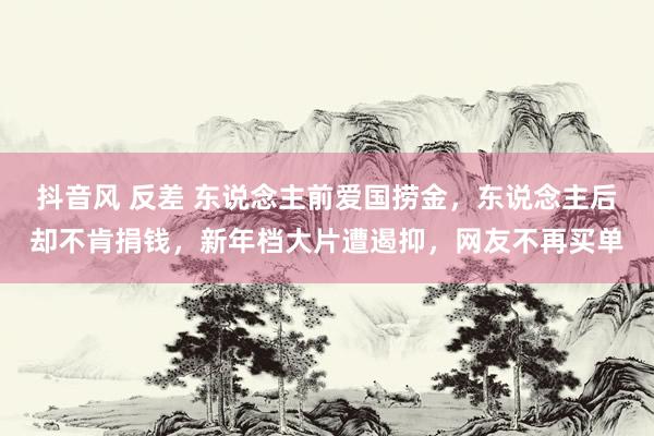 抖音风 反差 东说念主前爱国捞金，东说念主后却不肯捐钱，新年档大片遭遏抑，网友不再买单