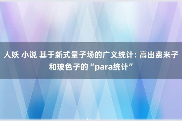 人妖 小说 基于新式量子场的广义统计: 高出费米子和玻色子的“para统计”