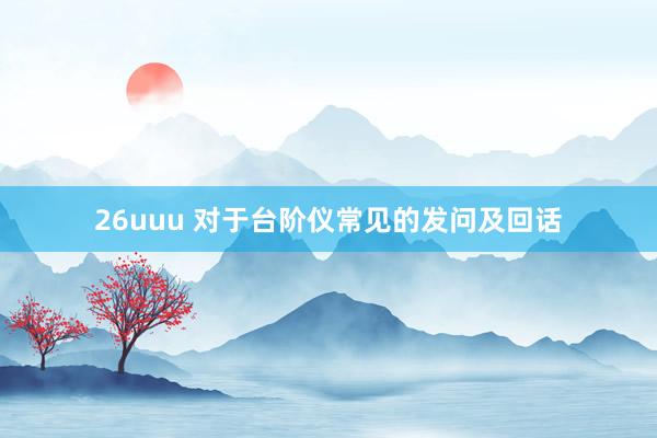 26uuu 对于台阶仪常见的发问及回话