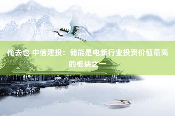 俺去也 中信建投：储能是电新行业投资价值最高的板块之一
