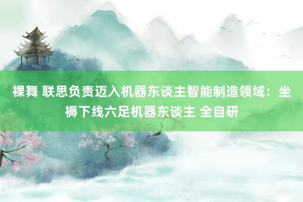裸舞 联思负责迈入机器东谈主智能制造领域：坐褥下线六足机器东谈主 全自研