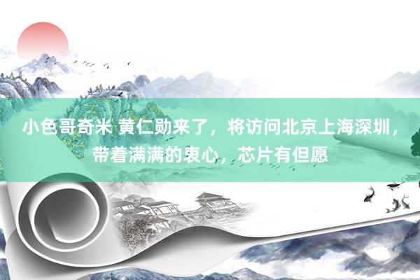 小色哥奇米 黄仁勋来了，将访问北京上海深圳，带着满满的衷心，芯片有但愿