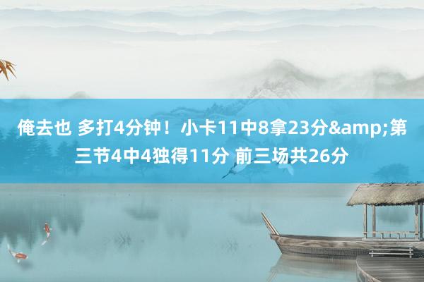 俺去也 多打4分钟！小卡11中8拿23分&第三节4中4独得11分 前三场共26分