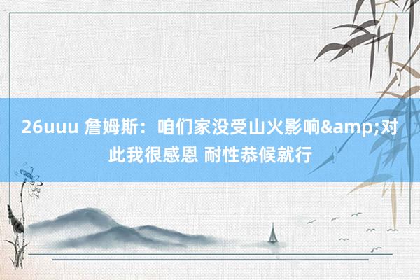 26uuu 詹姆斯：咱们家没受山火影响&对此我很感恩 耐性恭候就行