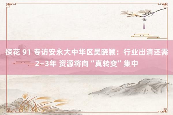 探花 91 专访安永大中华区吴晓颖：行业出清还需2—3年 资源将向“真转变”集中