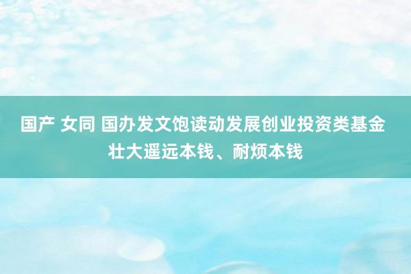 国产 女同 国办发文饱读动发展创业投资类基金 壮大遥远本钱、耐烦本钱