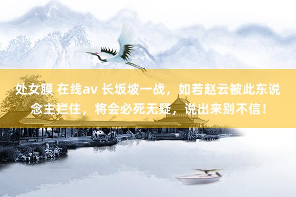 处女膜 在线av 长坂坡一战，如若赵云被此东说念主拦住，将会必死无疑，说出来别不信！