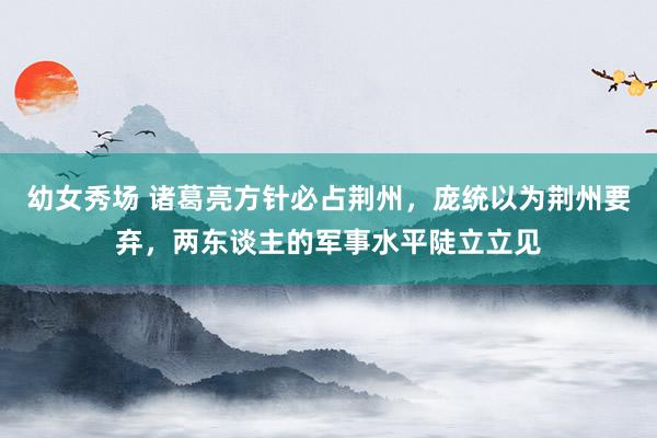 幼女秀场 诸葛亮方针必占荆州，庞统以为荆州要弃，两东谈主的军事水平陡立立见