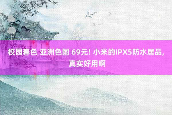 校园春色 亚洲色图 69元! 小米的IPX5防水居品, 真实好用啊