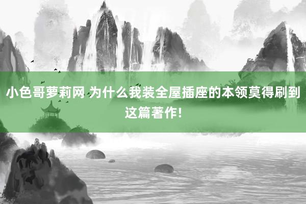 小色哥萝莉网 为什么我装全屋插座的本领莫得刷到这篇著作!