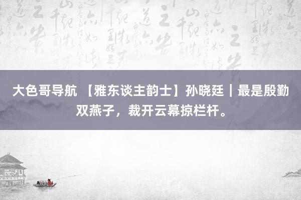 大色哥导航 【雅东谈主韵士】孙晓廷｜最是殷勤双燕子，裁开云幕掠栏杆。
