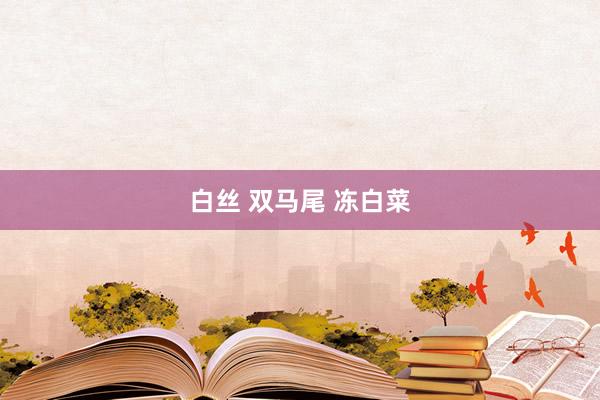 白丝 双马尾 冻白菜