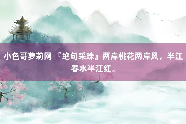 小色哥萝莉网 『绝句采珠』两岸桃花两岸风，半江春水半江红。