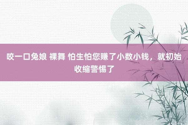 咬一口兔娘 裸舞 怕生怕您赚了小数小钱，就初始收缩警惕了