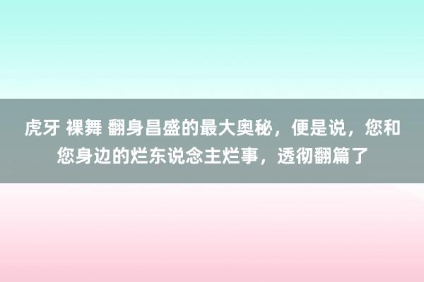 虎牙 裸舞 翻身昌盛的最大奥秘，便是说，您和您身边的烂东说念主烂事，透彻翻篇了