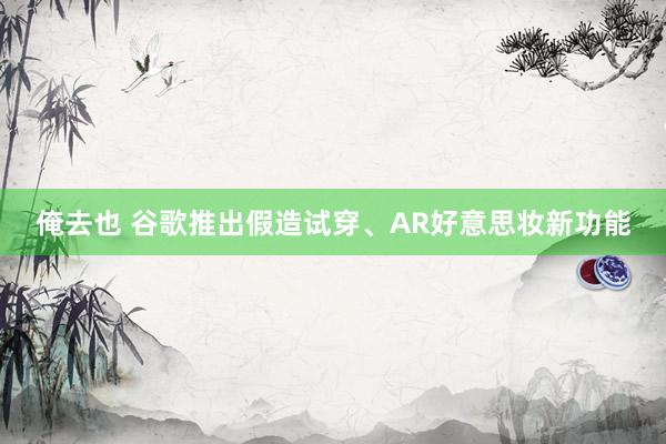 俺去也 谷歌推出假造试穿、AR好意思妆新功能