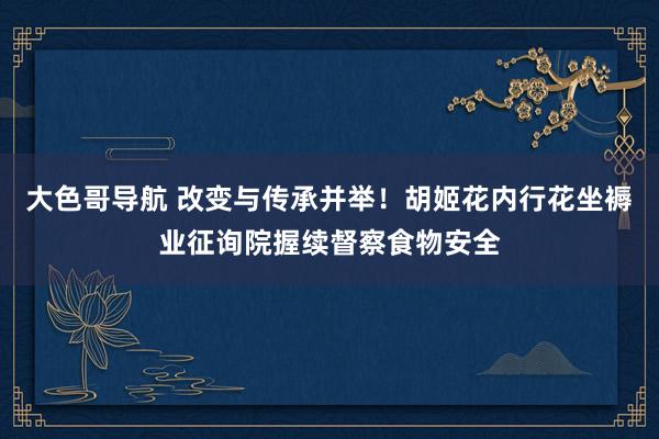 大色哥导航 改变与传承并举！胡姬花内行花坐褥业征询院握续督察食物安全
